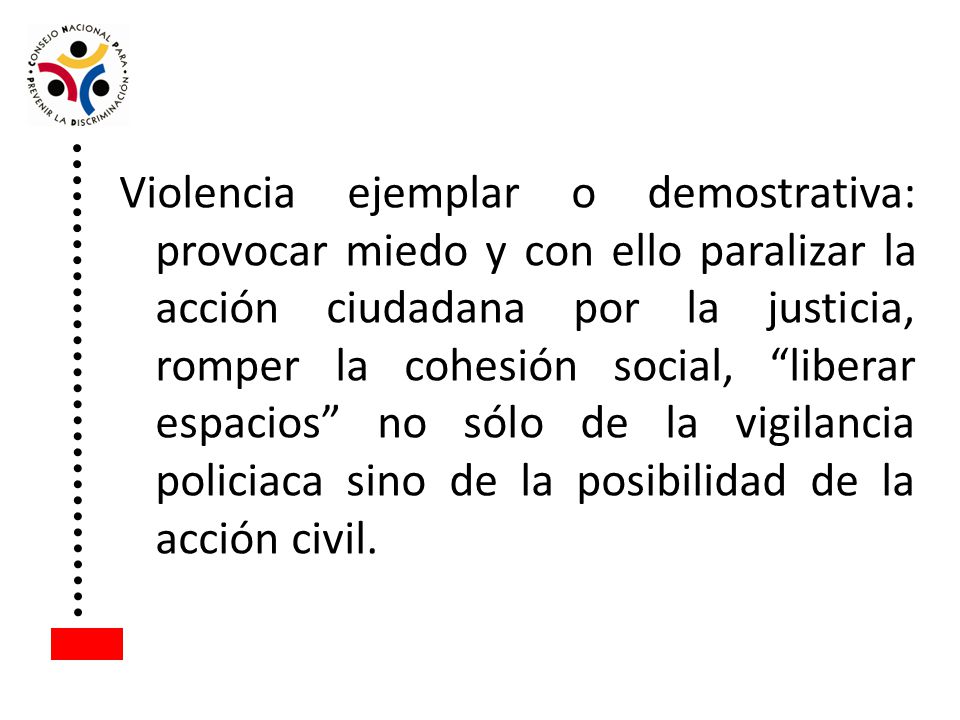 Violencia ejemplar o demostrativa: provocar miedo y con ello paralizar la acción ciudadana por la justicia, romper la cohesión social, liberar espacios no sólo de la vigilancia policiaca sino de la posibilidad de la acción civil.