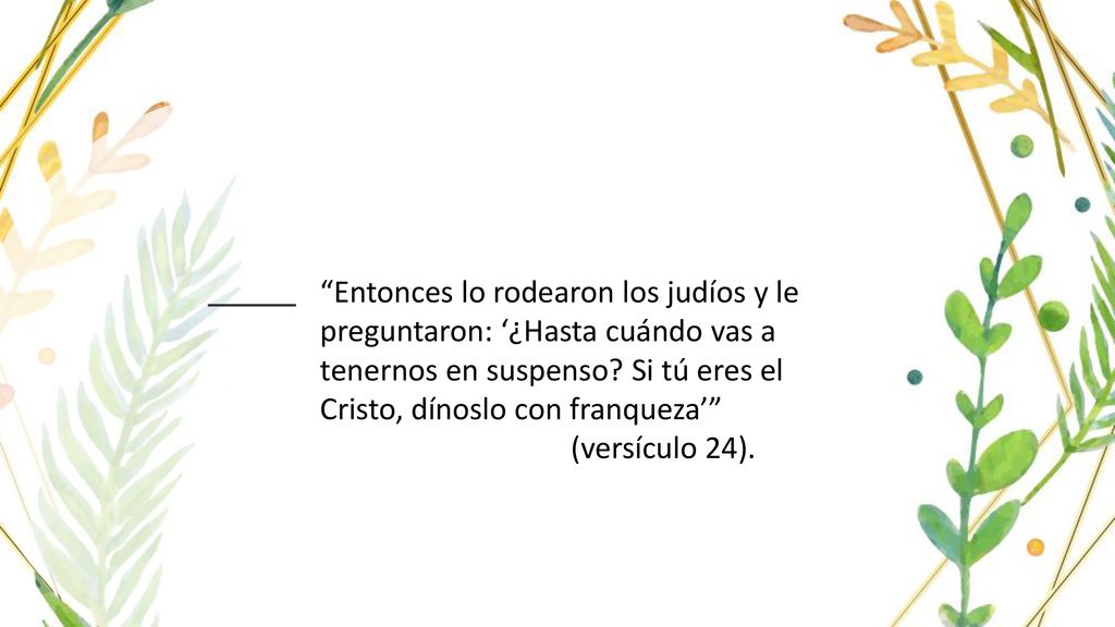 Entonces lo rodearon los judíos y le preguntaron: ‘¿Hasta cuándo vas a tenernos en suspenso Si tú eres el Cristo, dínoslo con franqueza’ (versículo 24).