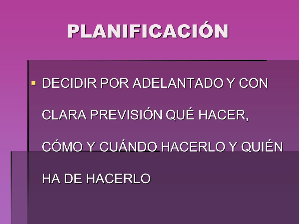 PLANIFICACIÓN DECIDIR POR ADELANTADO Y CON CLARA PREVISIÓN QUÉ HACER, CÓMO Y CUÁNDO HACERLO Y QUIÉN HA DE HACERLO.