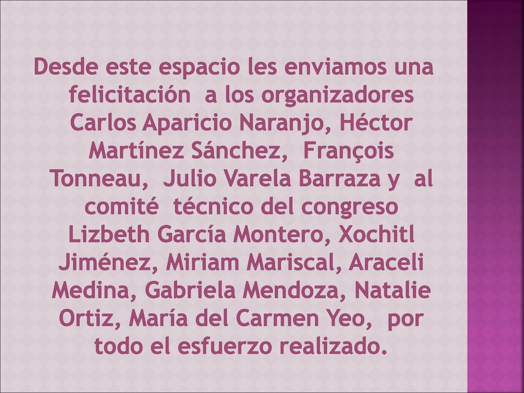 Desde este espacio les enviamos una felicitación a los organizadores Carlos Aparicio Naranjo, Héctor Martínez Sánchez, François Tonneau, Julio Varela Barraza y al comité técnico del congreso Lizbeth García Montero, Xochitl Jiménez, Miriam Mariscal, Araceli Medina, Gabriela Mendoza, Natalie Ortiz, María del Carmen Yeo, por todo el esfuerzo realizado.