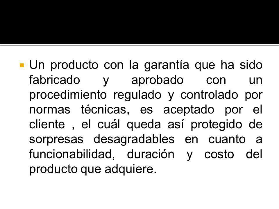 Un producto con la garantía que ha sido fabricado y aprobado con un procedimiento regulado y controlado por normas técnicas, es aceptado por el cliente , el cuál queda así protegido de sorpresas desagradables en cuanto a funcionabilidad, duración y costo del producto que adquiere.