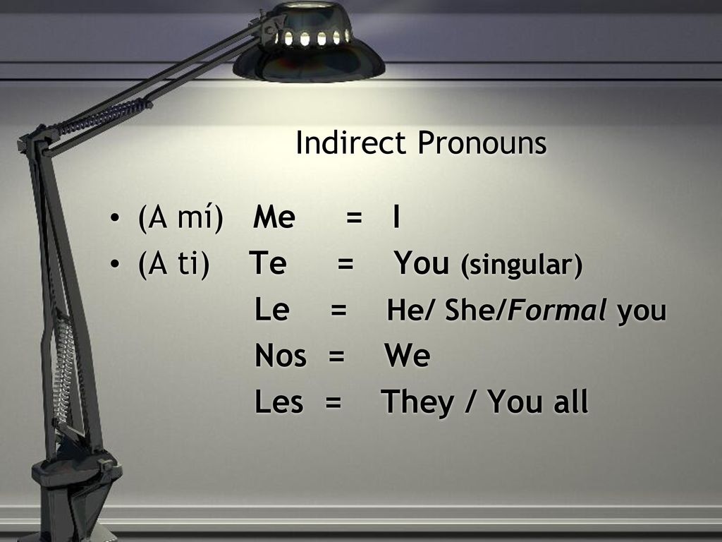 Indirect Pronouns (A mí) Me = I. (A ti) Te = You (singular) Le = He/ She/Formal you.