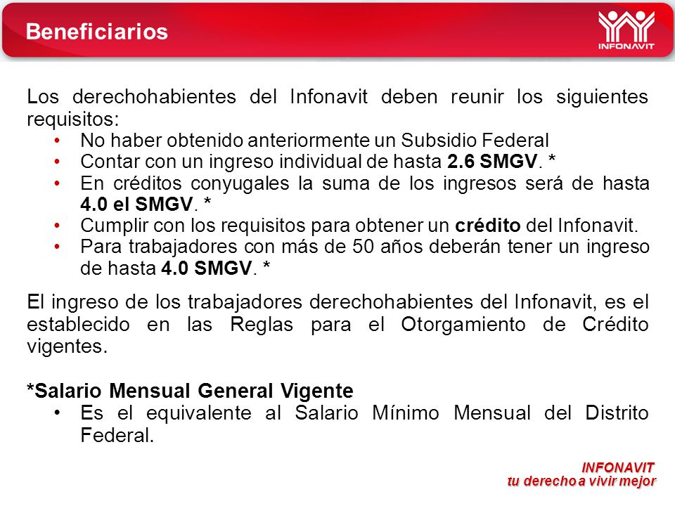 Beneficiarios Los derechohabientes del Infonavit deben reunir los siguientes requisitos: No haber obtenido anteriormente un Subsidio Federal.