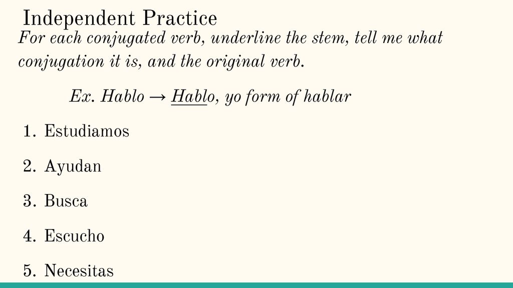 Independent Practice For each conjugated verb, underline the stem, tell me what conjugation it is, and the original verb.