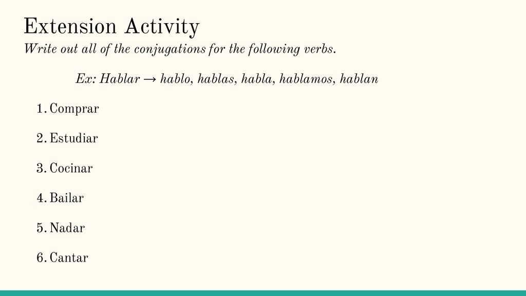 Extension Activity Write out all of the conjugations for the following verbs. Ex: Hablar → hablo, hablas, habla, hablamos, hablan.
