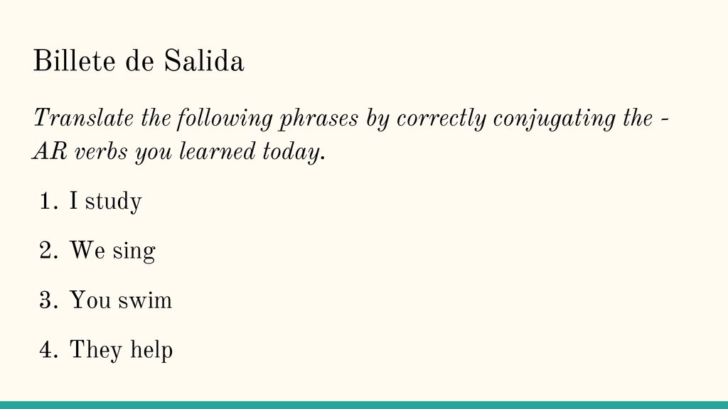 Billete de Salida Translate the following phrases by correctly conjugating the - AR verbs you learned today.