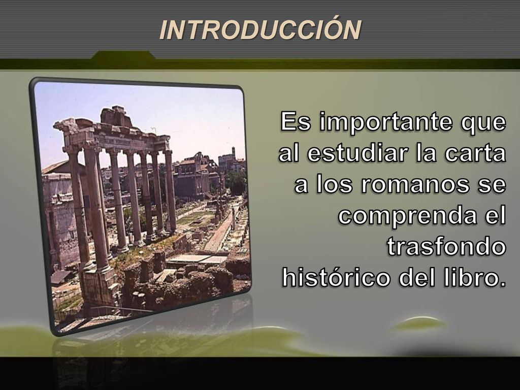 INTRODUCCIÓN Es importante que al estudiar la carta a los romanos se comprenda el trasfondo histórico del libro.