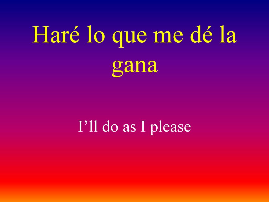 Haré lo que me dé la gana I’ll do as I please