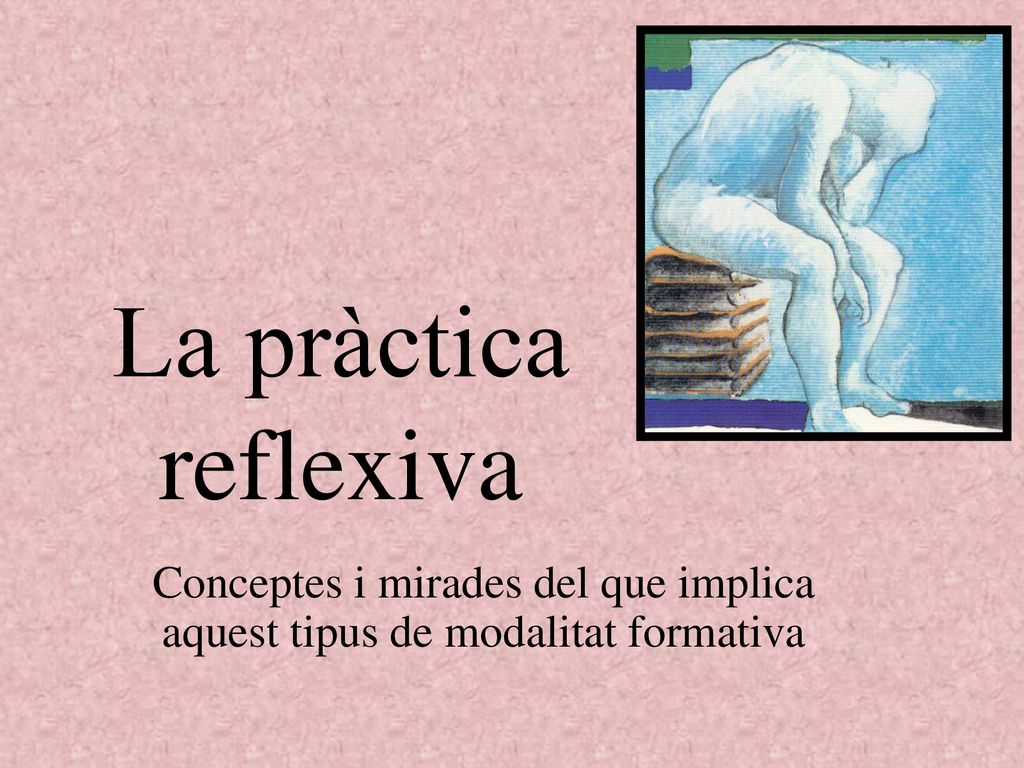 La pràctica reflexiva Conceptes i mirades del que implica aquest tipus de modalitat formativa