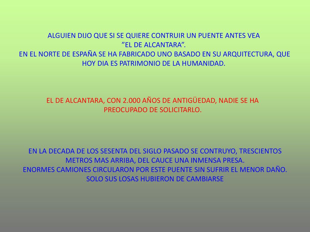 ALGUIEN DIJO QUE SI SE QUIERE CONTRUIR UN PUENTE ANTES VEA EL DE ALCANTARA . EN EL NORTE DE ESPAÑA SE HA FABRICADO UNO BASADO EN SU ARQUITECTURA, QUE HOY DIA ES PATRIMONIO DE LA HUMANIDAD.