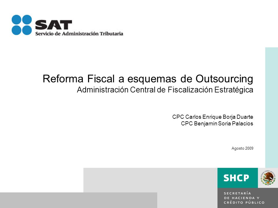 Reforma Fiscal a esquemas de Outsourcing Administración Central de Fiscalización Estratégica CPC Carlos Enrique Borja Duarte CPC Benjamin Soria Palacios Agosto 2009