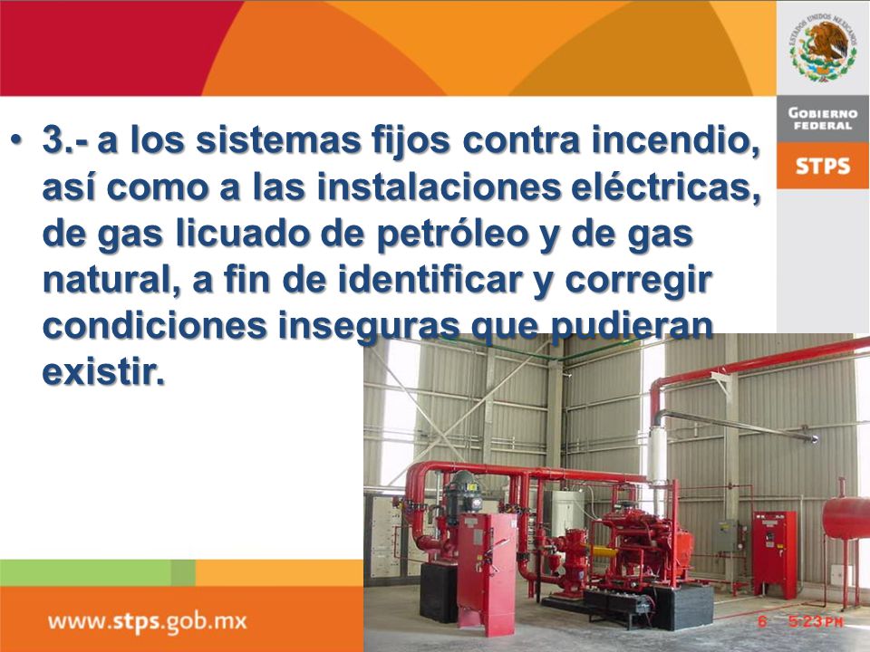 3.- a los sistemas fijos contra incendio, así como a las instalaciones eléctricas, de gas licuado de petróleo y de gas natural, a fin de identificar y corregir condiciones inseguras que pudieran existir.