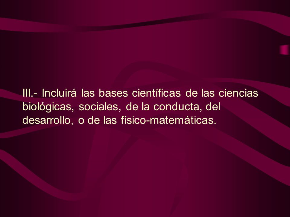 III.- Incluirá las bases científicas de las ciencias biológicas, sociales, de la conducta, del desarrollo, o de las físico-matemáticas.