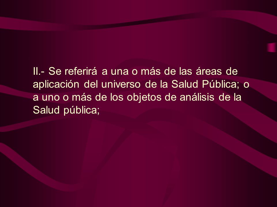 II.- Se referirá a una o más de las áreas de aplicación del universo de la Salud Pública; o a uno o más de los objetos de análisis de la Salud pública;