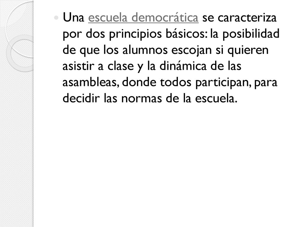 Una escuela democrática se caracteriza por dos principios básicos: la posibilidad de que los alumnos escojan si quieren asistir a clase y la dinámica de las asambleas, donde todos participan, para decidir las normas de la escuela.