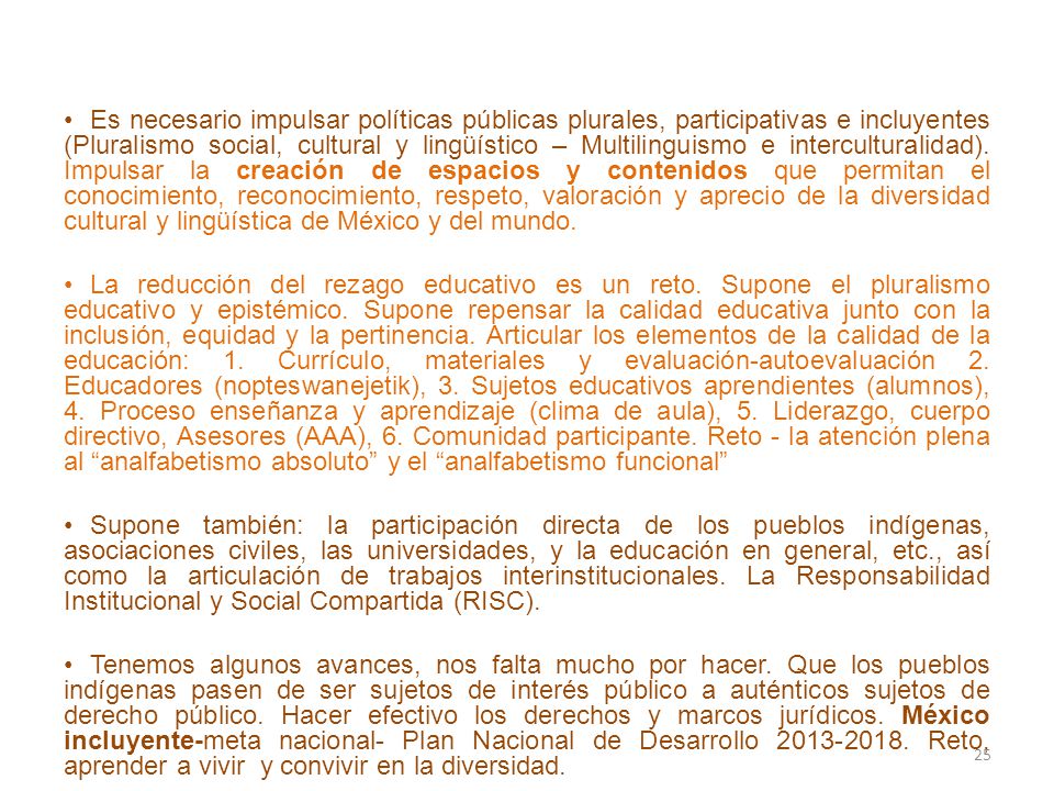 Es necesario impulsar políticas públicas plurales, participativas e incluyentes (Pluralismo social, cultural y lingüístico – Multilinguismo e interculturalidad). Impulsar la creación de espacios y contenidos que permitan el conocimiento, reconocimiento, respeto, valoración y aprecio de la diversidad cultural y lingüística de México y del mundo.