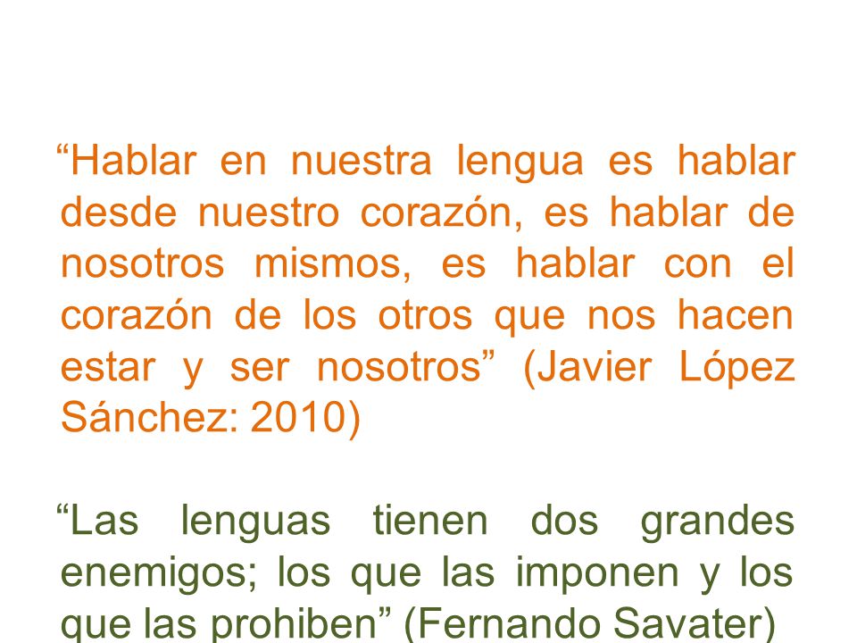 Hablar en nuestra lengua es hablar desde nuestro corazón, es hablar de nosotros mismos, es hablar con el corazón de los otros que nos hacen estar y ser nosotros (Javier López Sánchez: 2010)
