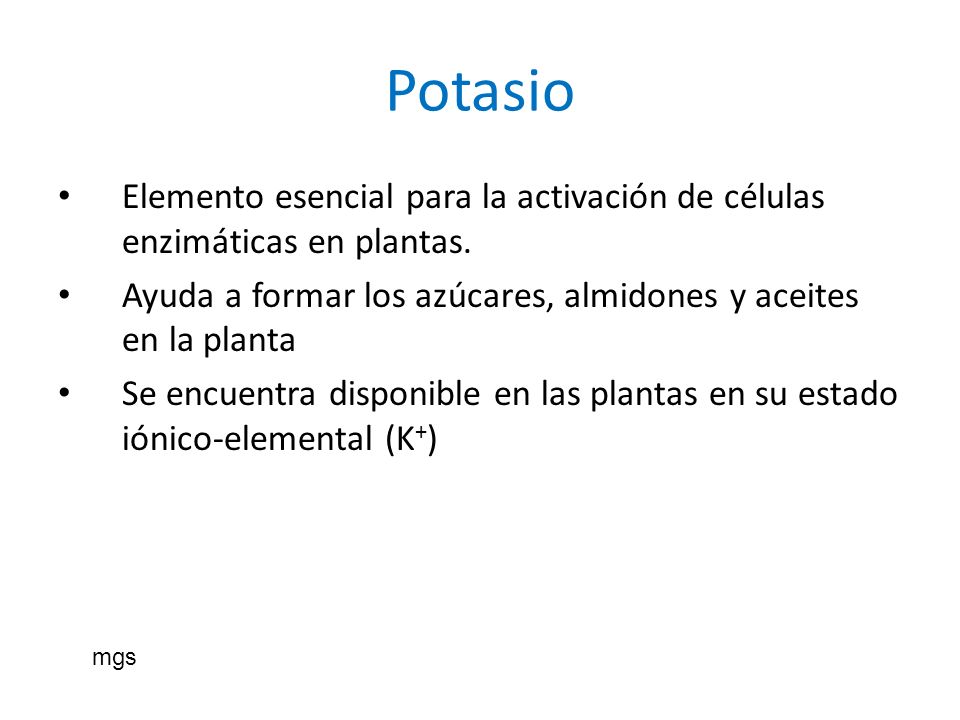 Potasio Elemento esencial para la activación de células enzimáticas en plantas. Ayuda a formar los azúcares, almidones y aceites en la planta.