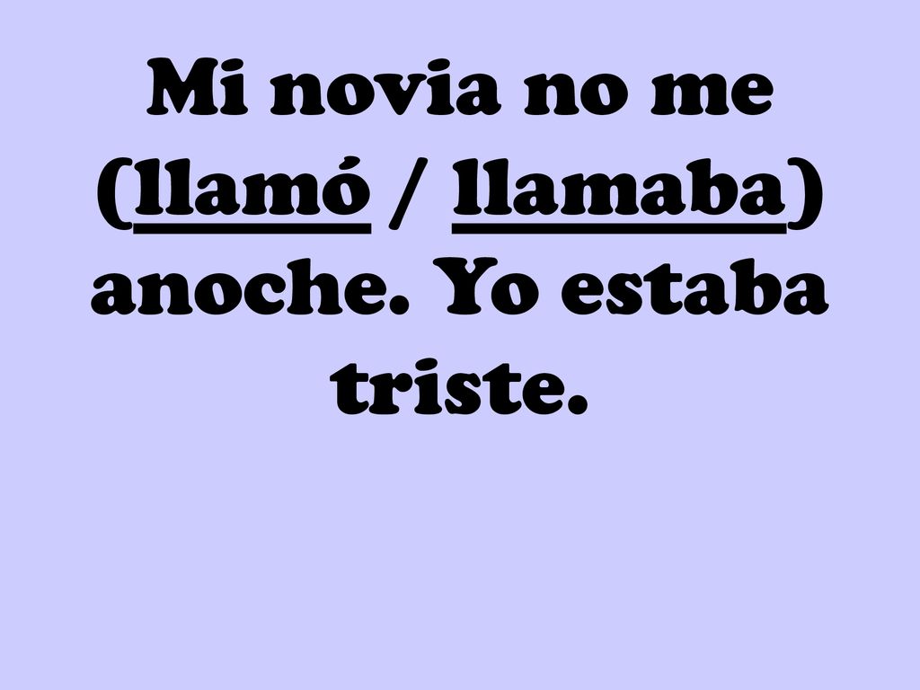 Mi novia no me (llamó / llamaba) anoche. Yo estaba triste.