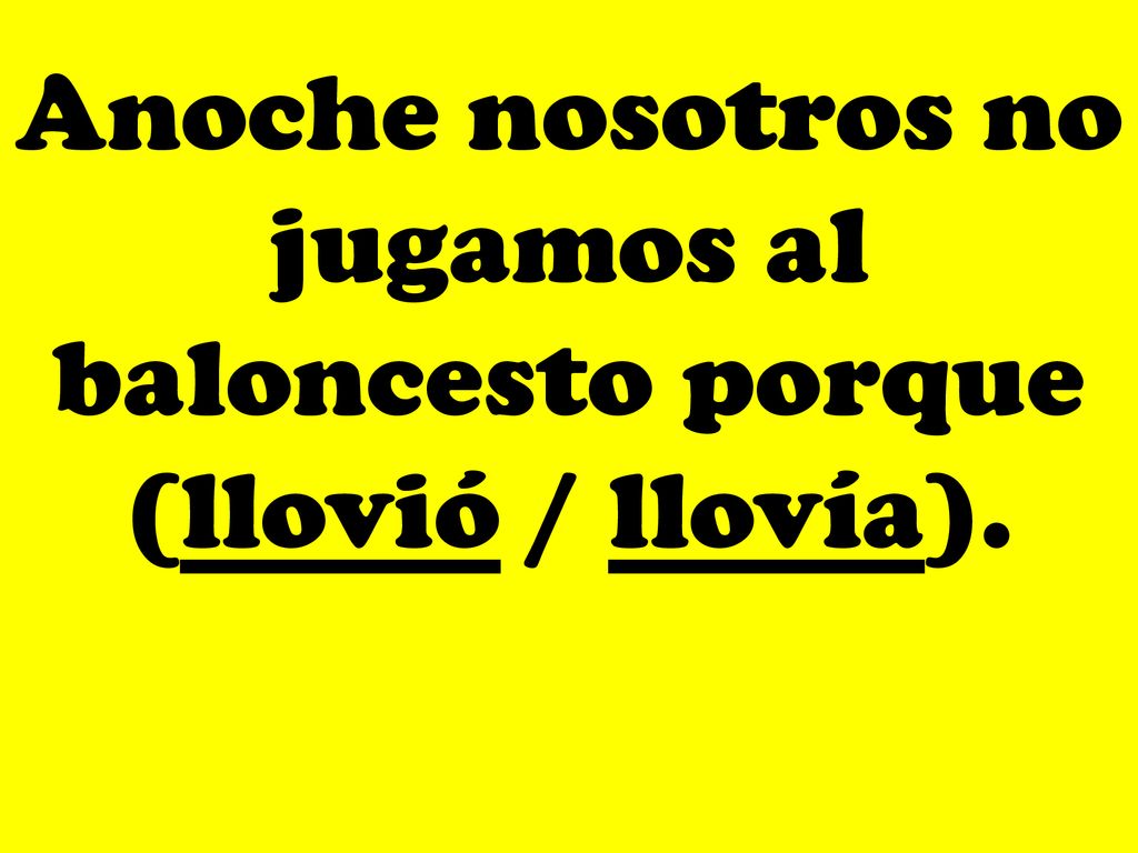 Anoche nosotros no jugamos al baloncesto porque (llovió / llovía).