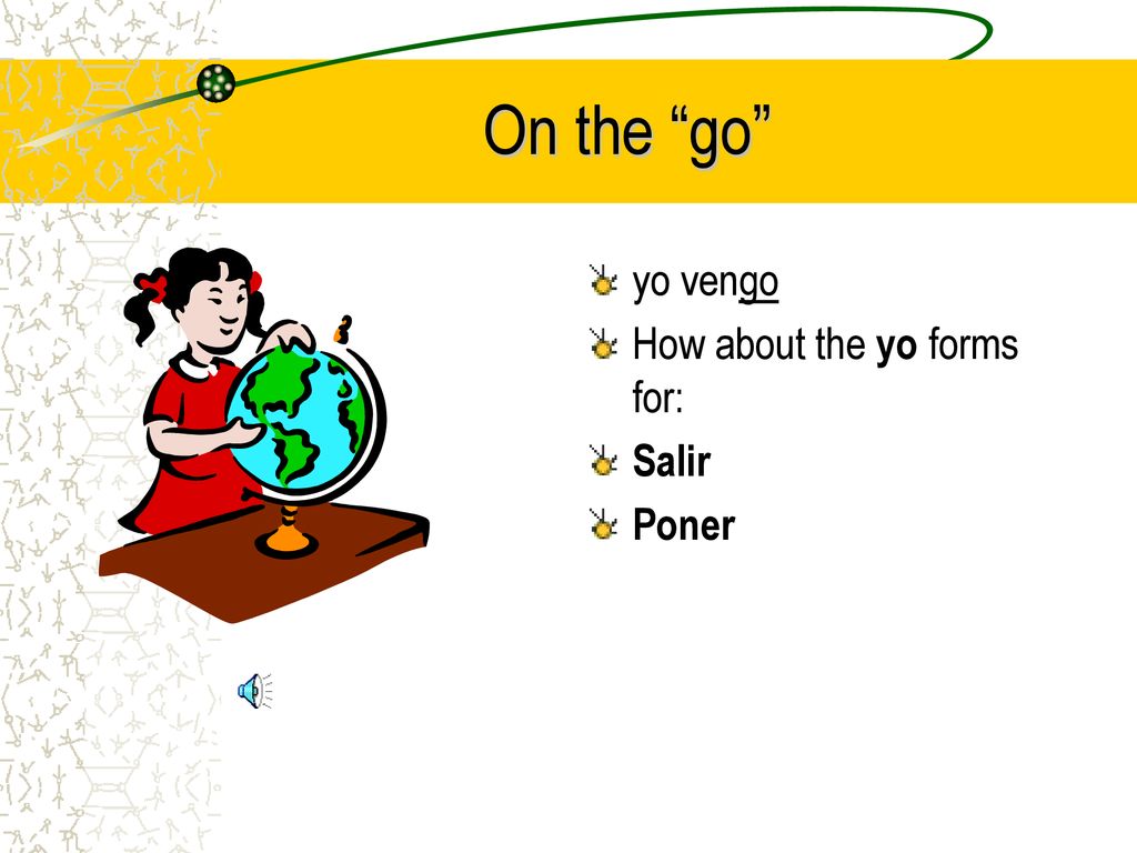 On the go yo vengo How about the yo forms for: Salir Poner