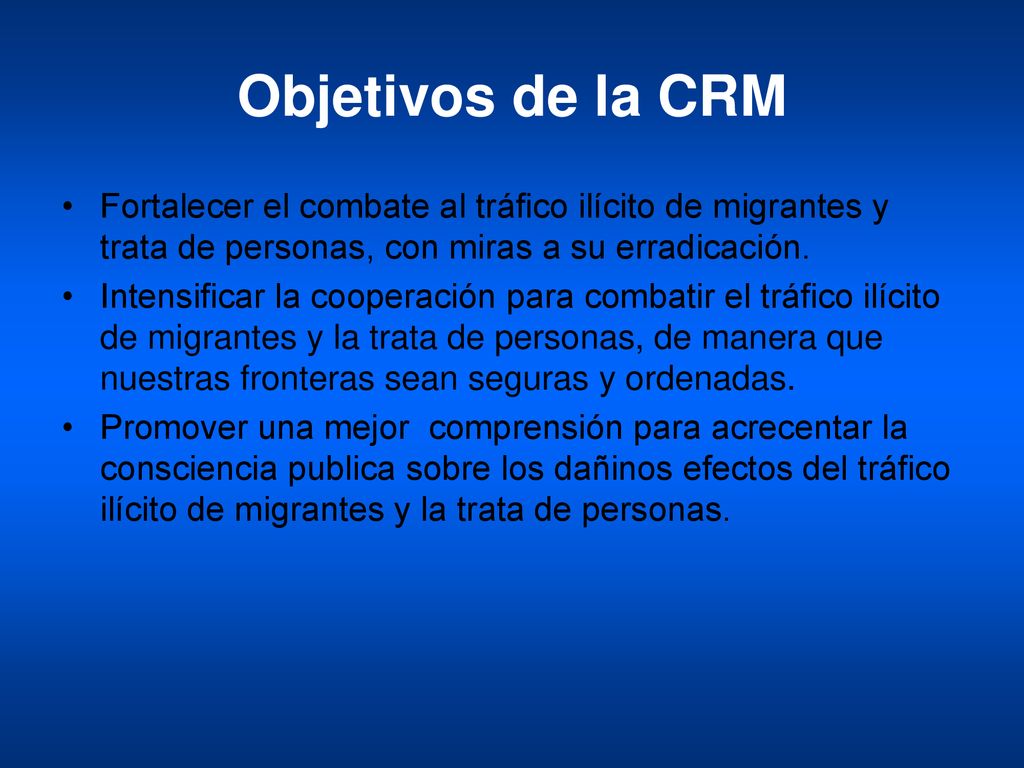 Objetivos de la CRM Fortalecer el combate al tráfico ilícito de migrantes y trata de personas, con miras a su erradicación.