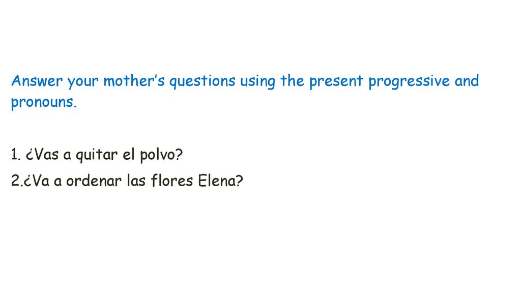 Answer your mother’s questions using the present progressive and pronouns.