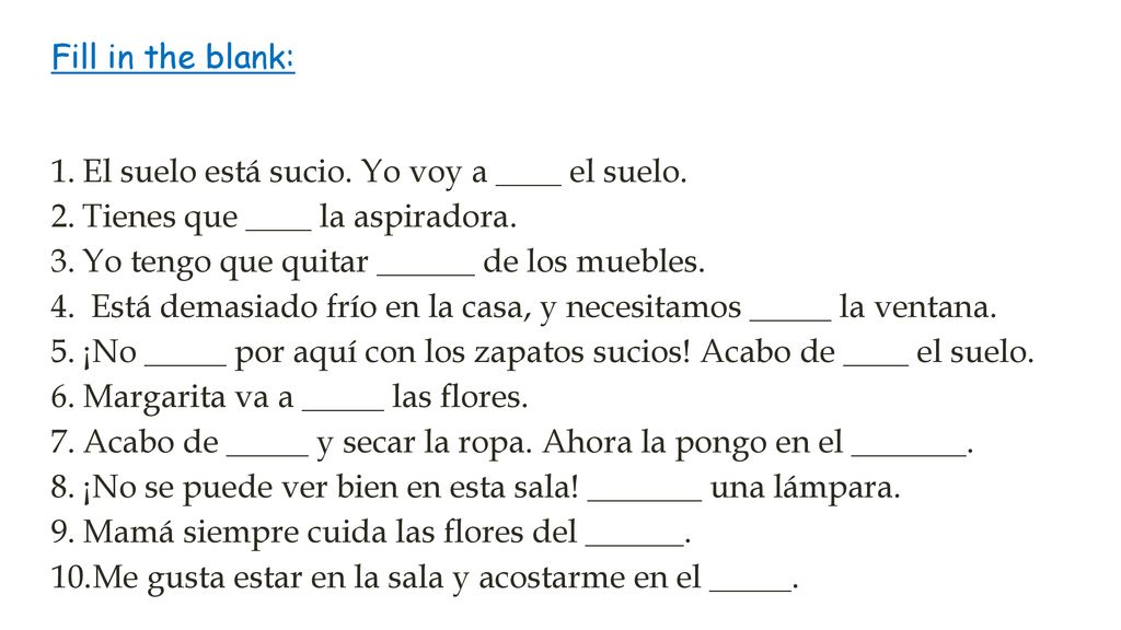 Fill in the blank: El suelo está sucio. Yo voy a ____ el suelo. Tienes que ____ la aspiradora. Yo tengo que quitar ______ de los muebles.