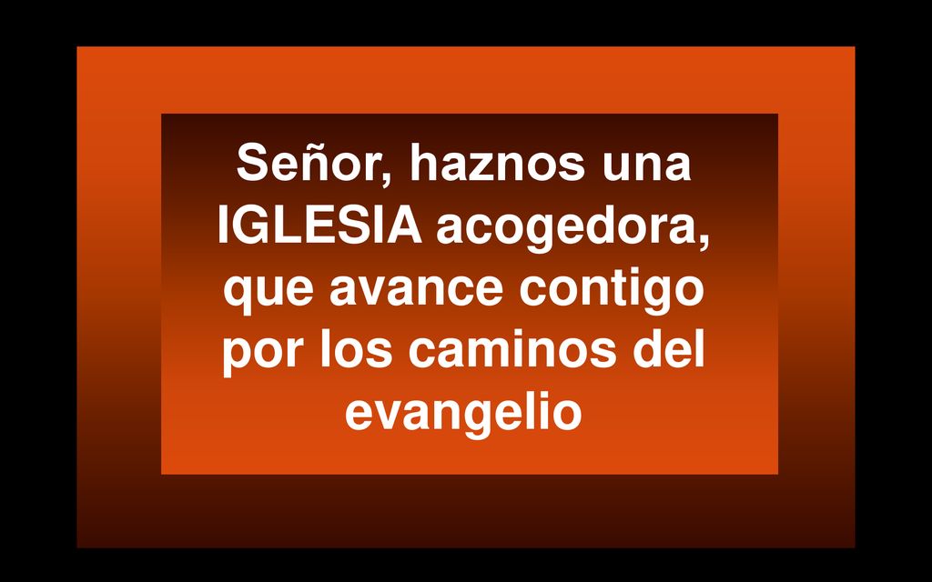 Señor, haznos una IGLESIA acogedora, que avance contigo por los caminos del evangelio