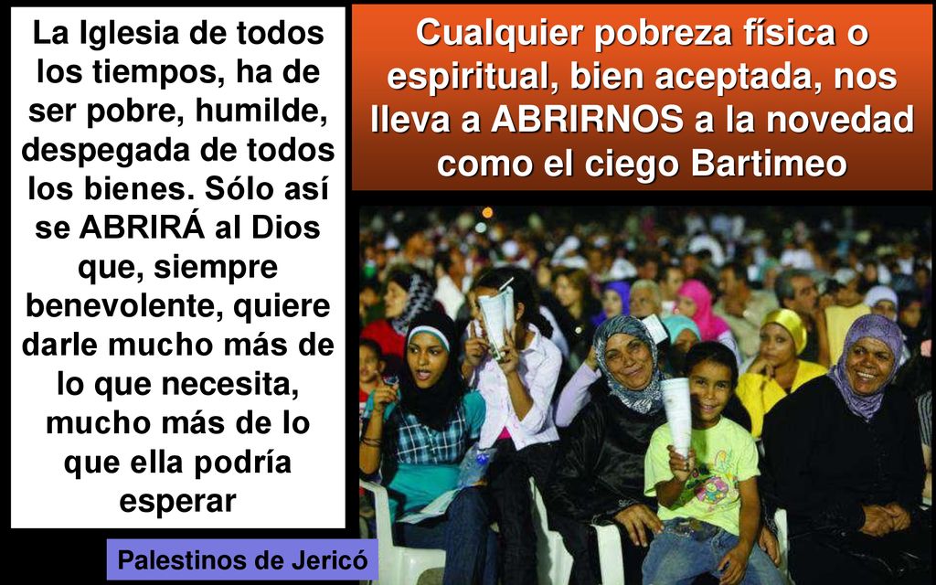 La Iglesia de todos los tiempos, ha de ser pobre, humilde, despegada de todos los bienes. Sólo así se ABRIRÁ al Dios que, siempre benevolente, quiere darle mucho más de lo que necesita, mucho más de lo que ella podría esperar