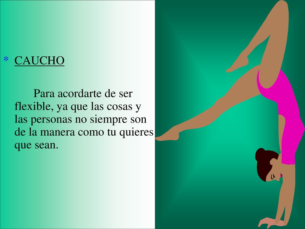 CAUCHO Para acordarte de ser flexible, ya que las cosas y las personas no siempre son de la manera como tu quieres que sean.