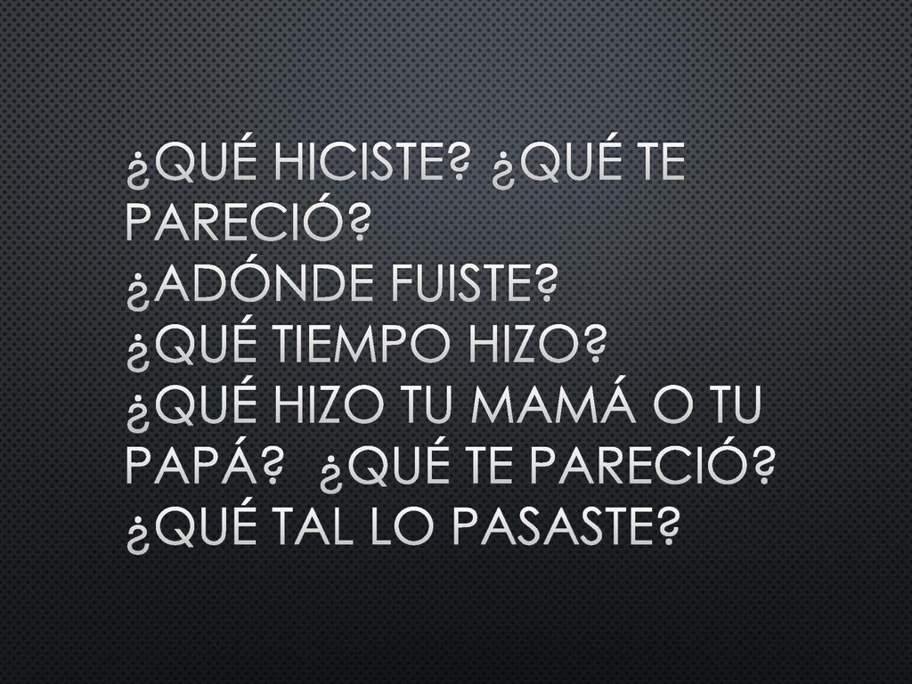 ¿Qué hiciste. ¿Qué te pareció. ¿Adónde fuiste. ¿Qué tiempo hizo
