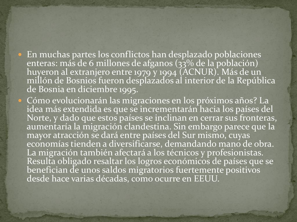 En muchas partes los conflictos han desplazado poblaciones enteras: más de 6 millones de afganos (33% de la población) huyeron al extranjero entre 1979 y 1994 (ACNUR). Más de un millón de Bosnios fueron desplazados al interior de la República de Bosnia en diciembre 1995.