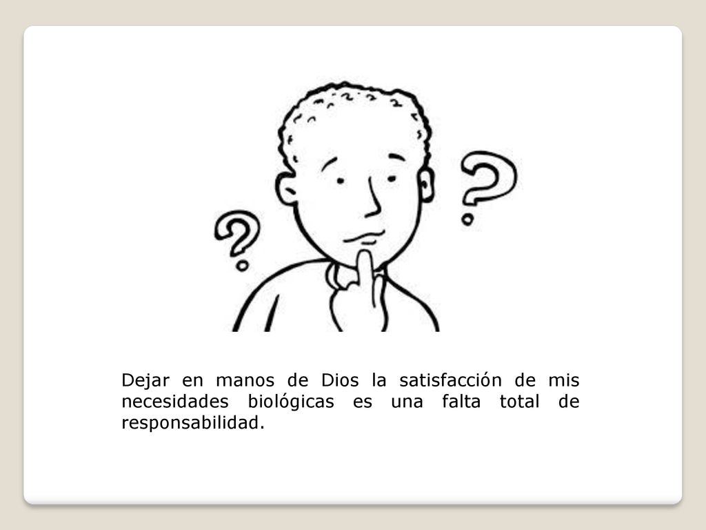 Dejar en manos de Dios la satisfacción de mis necesidades biológicas es una falta total de responsabilidad.