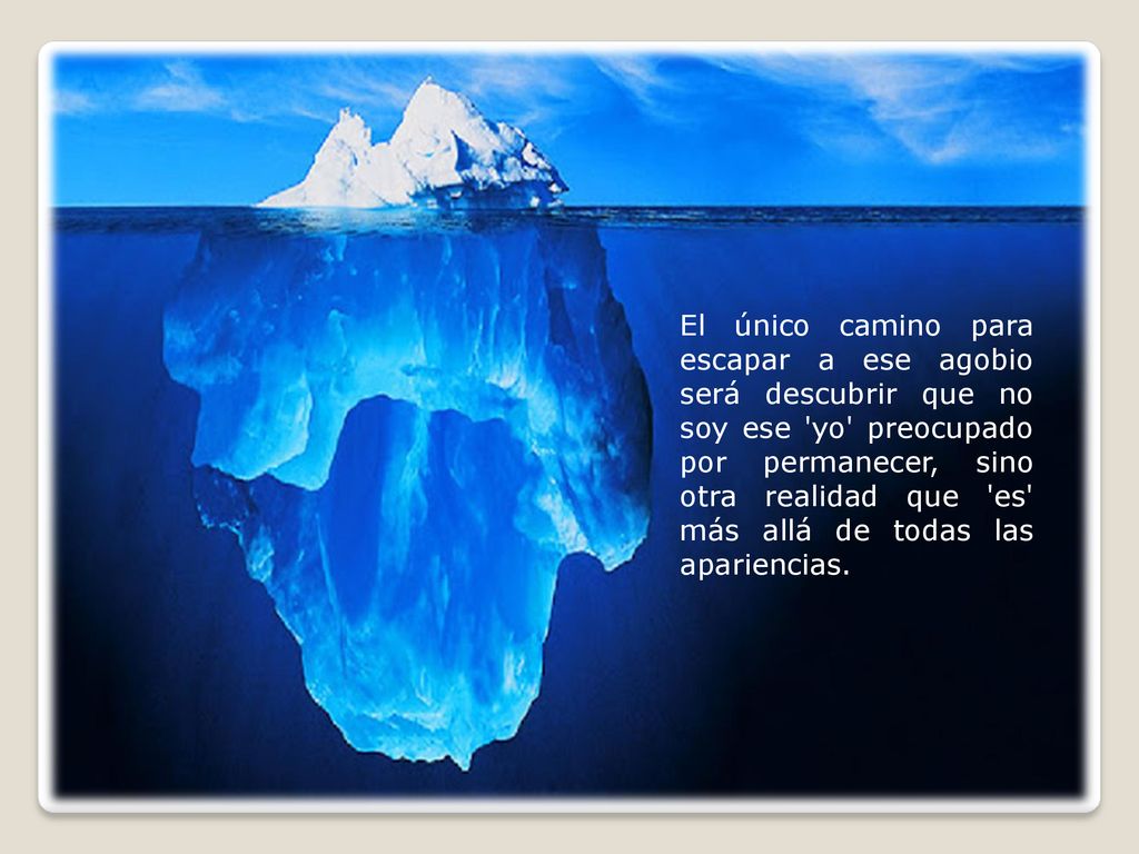 El único camino para escapar a ese agobio será descubrir que no soy ese yo preocupado por permanecer, sino otra realidad que es más allá de todas las apariencias.