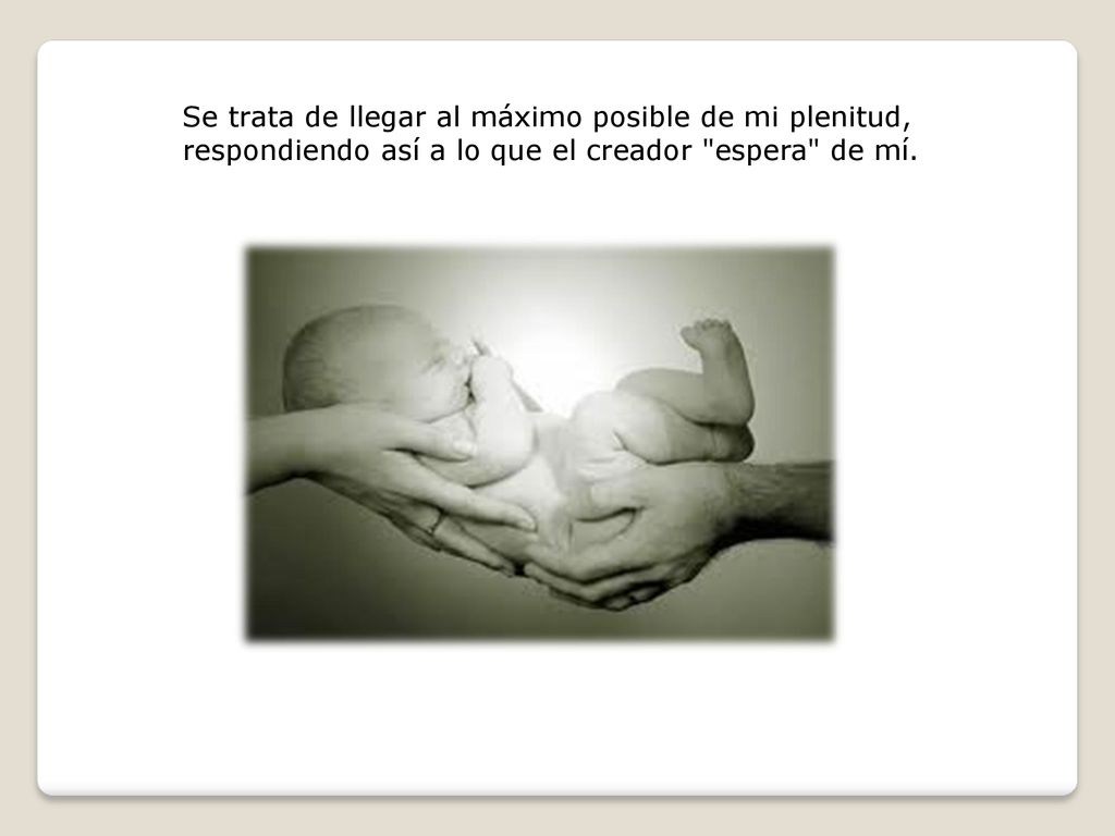 Se trata de llegar al máximo posible de mi plenitud, respondiendo así a lo que el creador espera de mí.