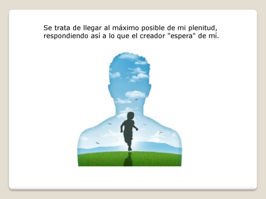 Se trata de llegar al máximo posible de mi plenitud, respondiendo así a lo que el creador espera de mí.