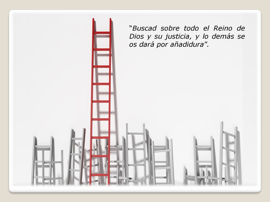 Buscad sobre todo el Reino de Dios y su justicia, y lo demás se os dará por añadidura .