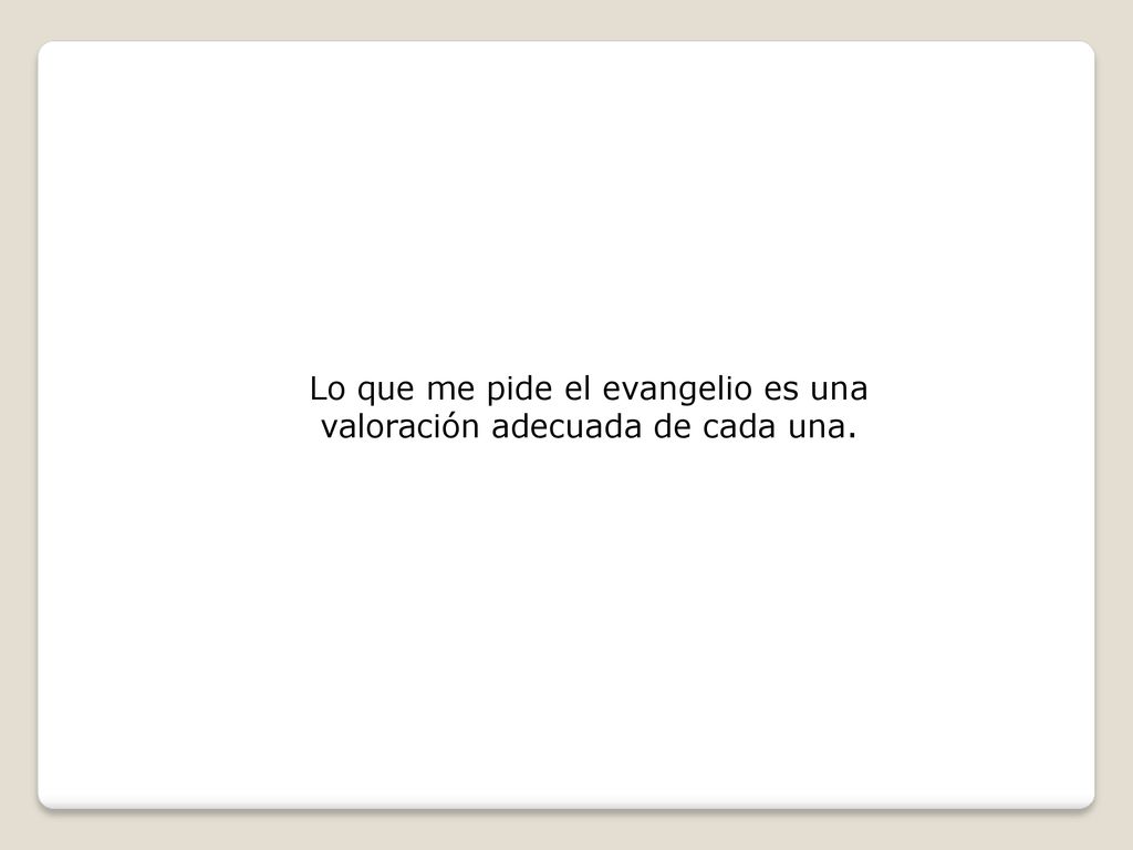 Lo que me pide el evangelio es una valoración adecuada de cada una.