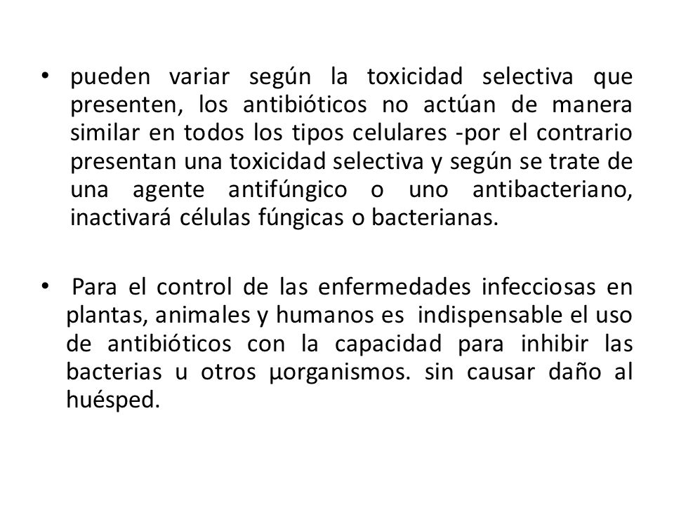 pueden variar según la toxicidad selectiva que presenten, los antibióticos no actúan de manera similar en todos los tipos celulares -por el contrario presentan una toxicidad selectiva y según se trate de una agente antifúngico o uno antibacteriano, inactivará células fúngicas o bacterianas.