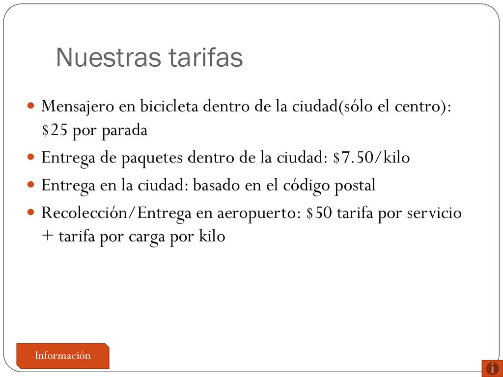 Nuestras tarifas Mensajero en bicicleta dentro de la ciudad(sólo el centro): $25 por parada. Entrega de paquetes dentro de la ciudad: $7.50/kilo.