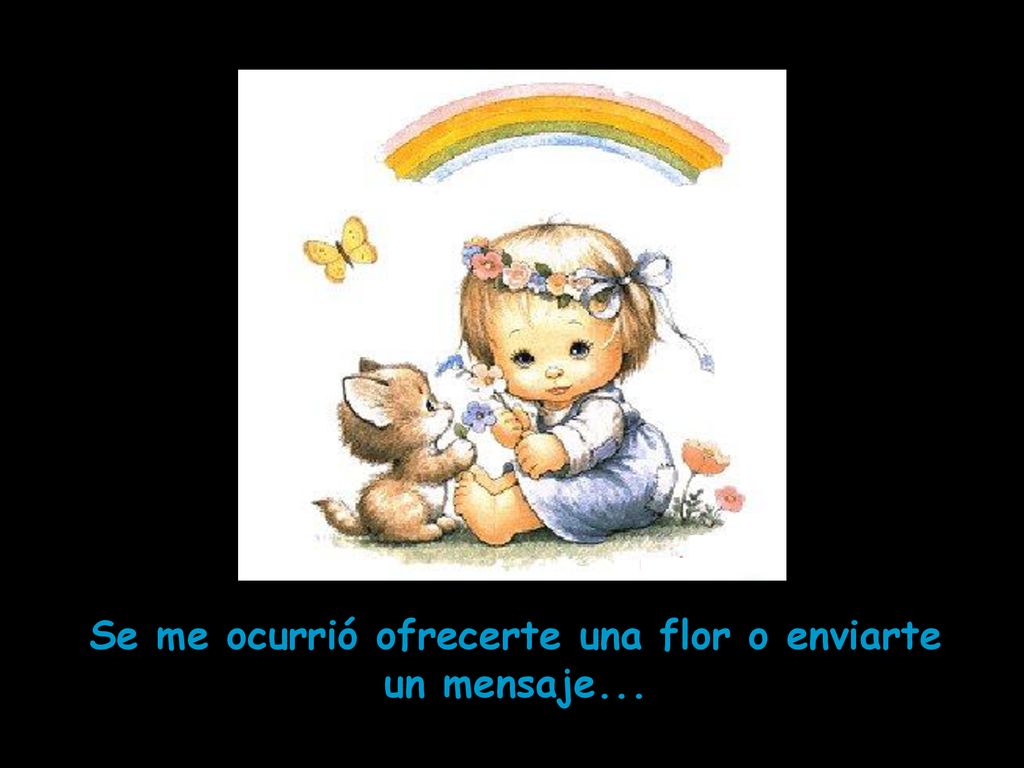 Se me ocurrió ofrecerte una flor o enviarte un mensaje...