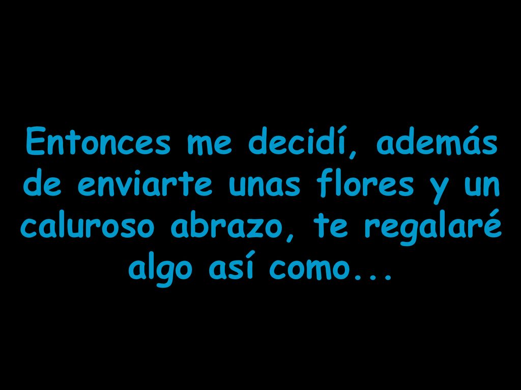 Entonces me decidí, además de enviarte unas flores y un caluroso abrazo, te regalaré