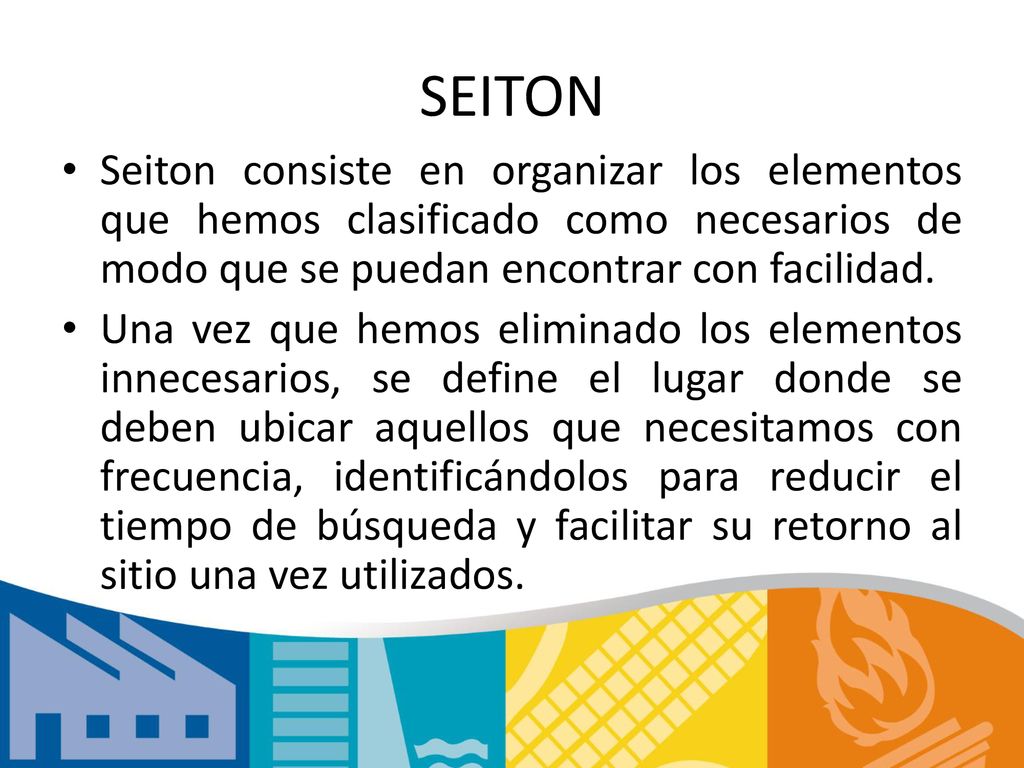 SEITON Seiton consiste en organizar los elementos que hemos clasificado como necesarios de modo que se puedan encontrar con facilidad.