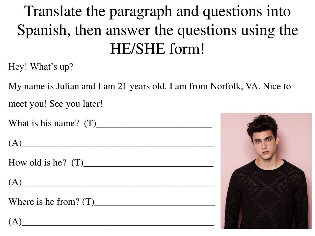 Translate the paragraph and questions into Spanish, then answer the questions using the HE/SHE form!