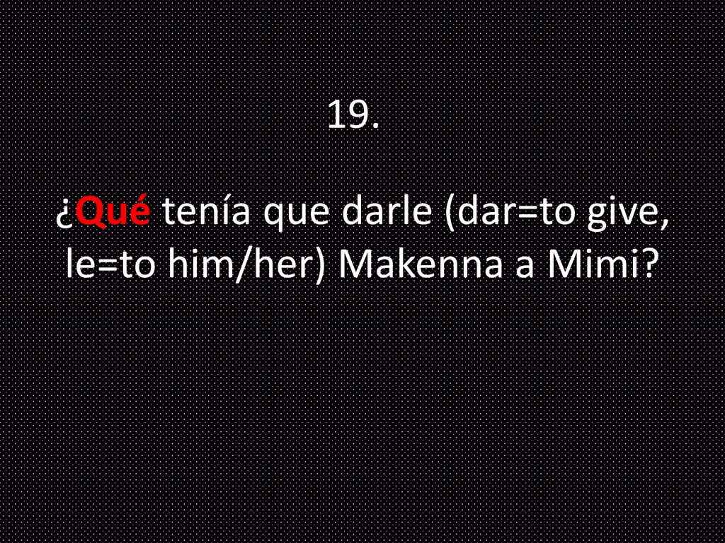 ¿Qué tenía que darle (dar=to give, le=to him/her) Makenna a Mimi