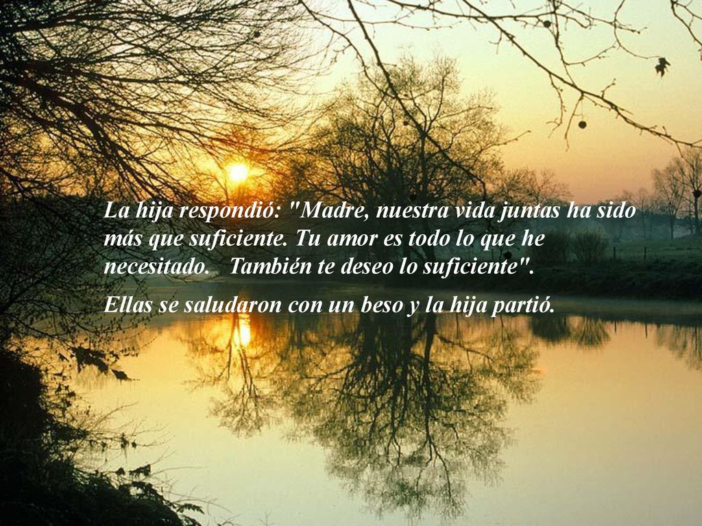 La hija respondió: Madre, nuestra vida juntas ha sido más que suficiente. Tu amor es todo lo que he necesitado. También te deseo lo suficiente .