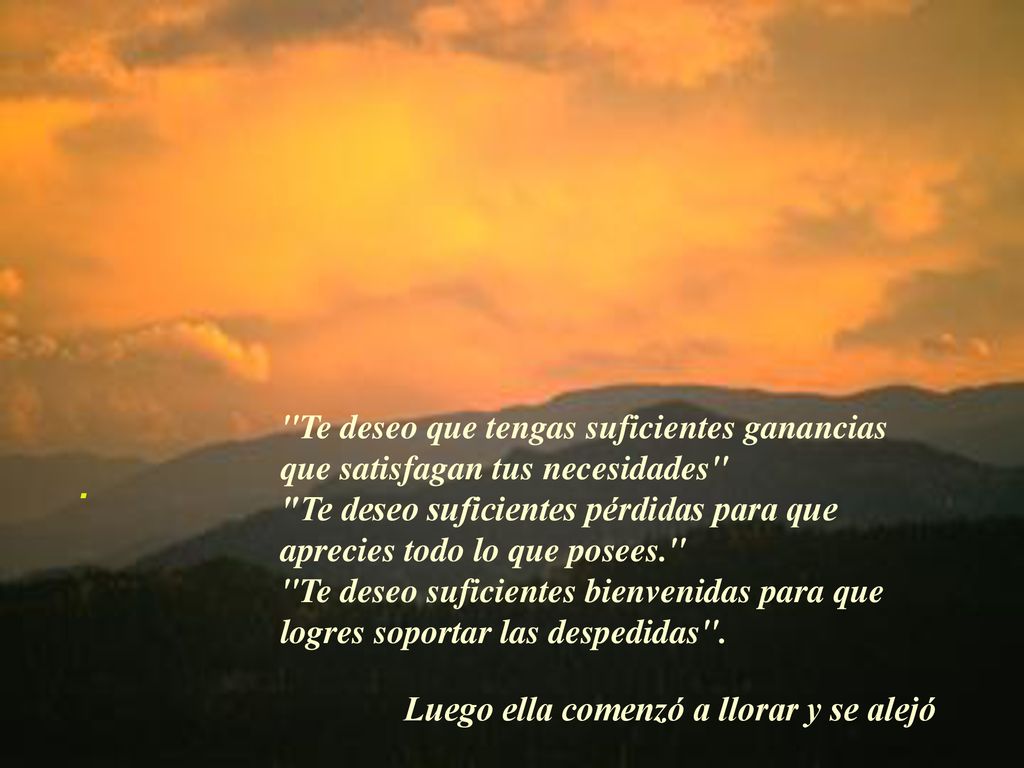 . Te deseo que tengas suficientes ganancias que satisfagan tus necesidades Te deseo suficientes pérdidas para que aprecies todo lo que posees.