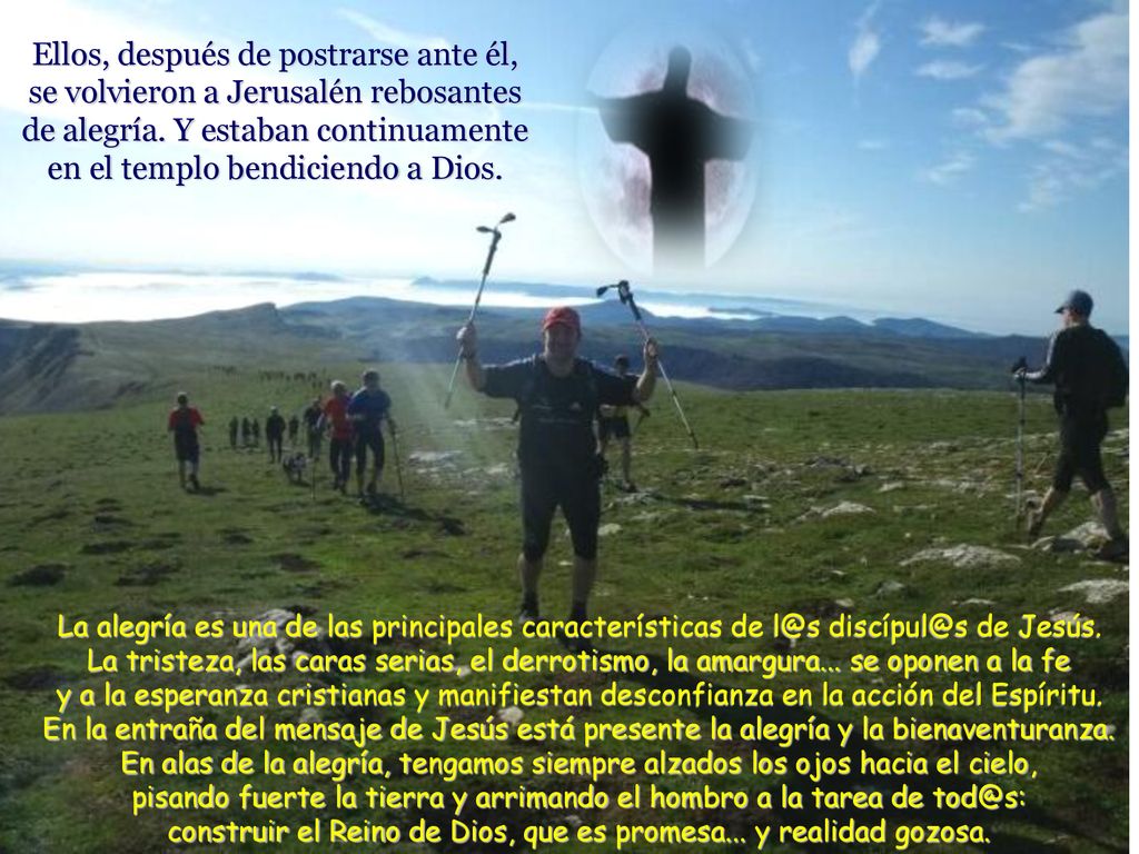 Ellos, después de postrarse ante él, se volvieron a Jerusalén rebosantes de alegría. Y estaban continuamente en el templo bendiciendo a Dios.