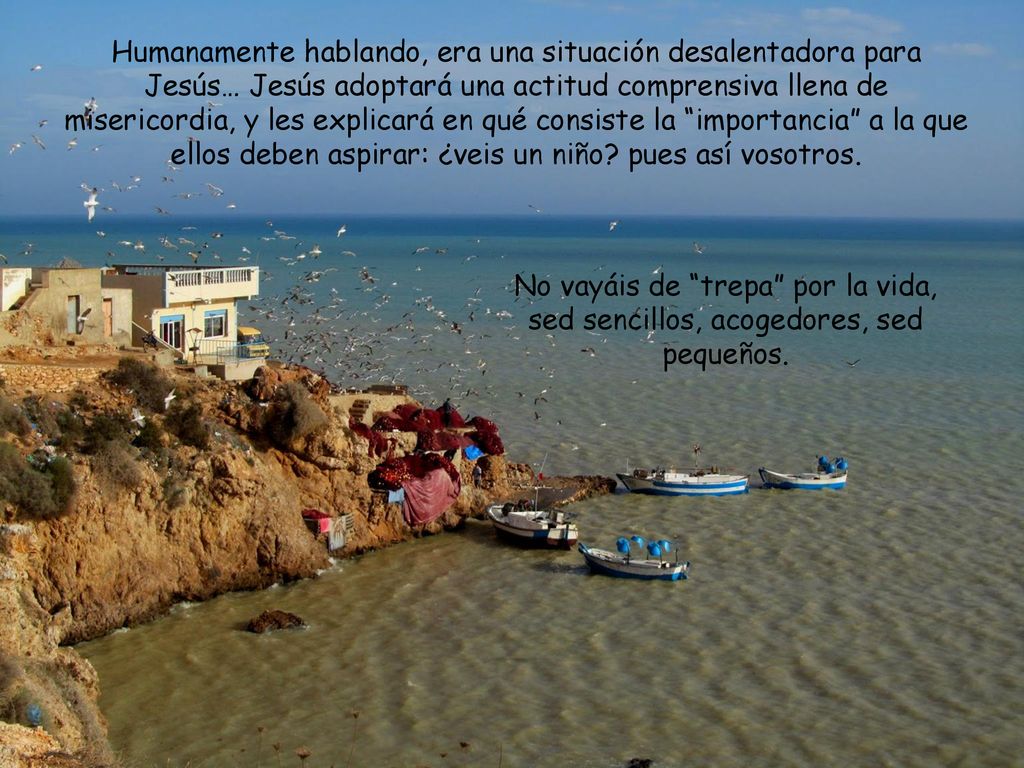 Humanamente hablando, era una situación desalentadora para Jesús… Jesús adoptará una actitud comprensiva llena de misericordia, y les explicará en qué consiste la importancia a la que ellos deben aspirar: ¿veis un niño pues así vosotros.